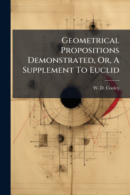 Geometrical Propositions Demonstrated, Or, A Supplement To Euclid