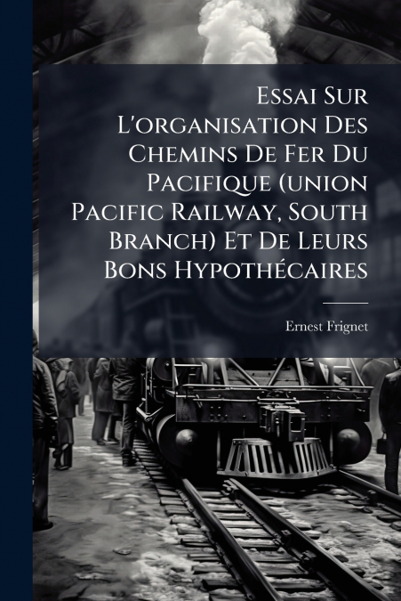 Essai Sur L’organisation Des Chemins De Fer Du Pacifique (union Pacific Railway, South Branch) Et De Leurs Bons Hypothécaires
