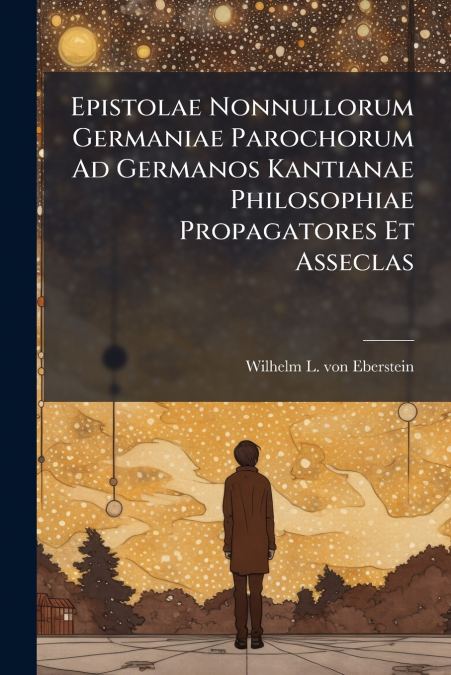 Epistolae Nonnullorum Germaniae Parochorum Ad Germanos Kantianae Philosophiae Propagatores Et Asseclas