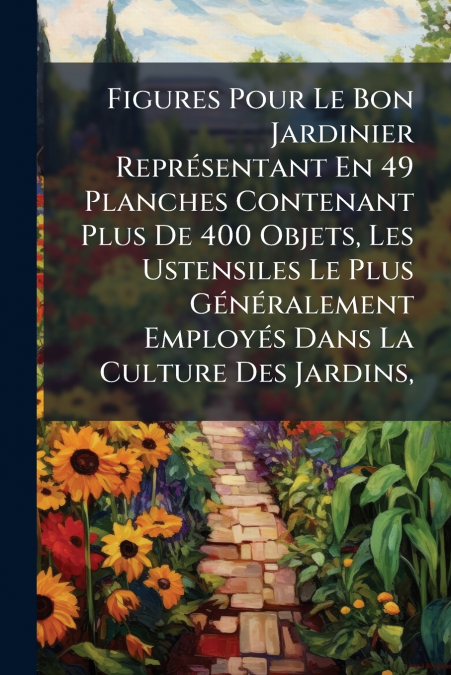Figures Pour Le Bon Jardinier Représentant En 49 Planches Contenant Plus De 400 Objets, Les Ustensiles Le Plus Généralement Employés Dans La Culture Des Jardins,