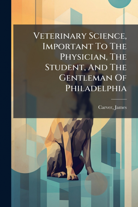 Veterinary Science, Important To The Physician, The Student, And The Gentleman Of Philadelphia