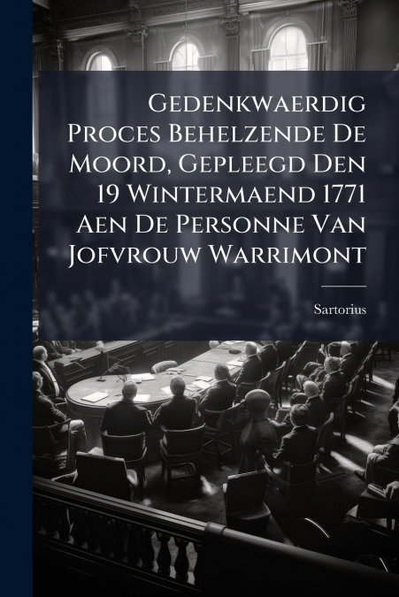 Gedenkwaerdig Proces Behelzende De Moord, Gepleegd Den 19 Wintermaend 1771 Aen De Personne Van Jofvrouw Warrimont