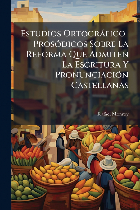 Estudios Ortográfico- Prosódicos Sobre La Reforma Que Admiten La Escritura Y Pronunciación Castellanas