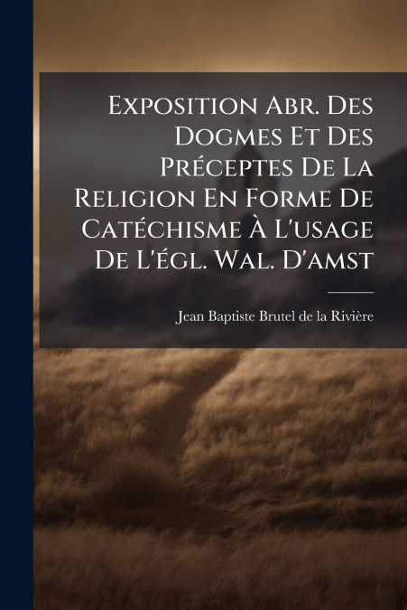Exposition Abr. Des Dogmes Et Des Préceptes De La Religion En Forme De Catéchisme À L’usage De L’égl. Wal. D’amst