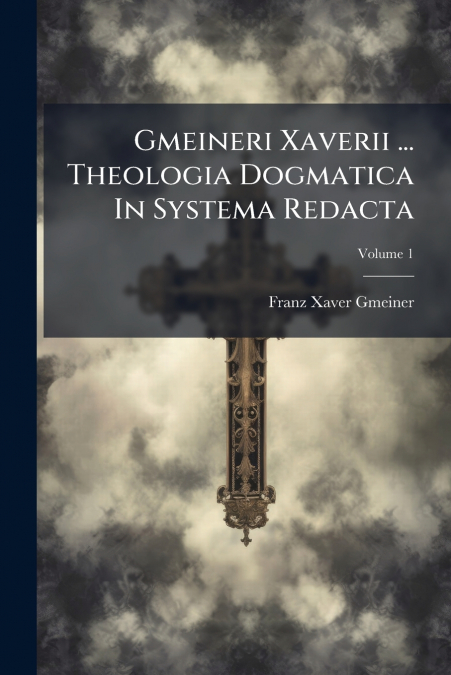 Gmeineri Xaverii ... Theologia Dogmatica In Systema Redacta; Volume 1