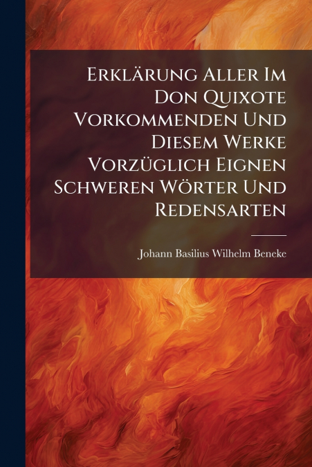 Erklärung Aller Im Don Quixote Vorkommenden Und Diesem Werke Vorzüglich Eignen Schweren Wörter Und Redensarten