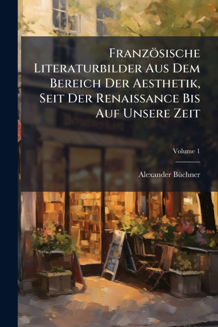 Französische Literaturbilder Aus Dem Bereich Der Aesthetik, Seit Der Renaissance Bis Auf Unsere Zeit; Volume 1