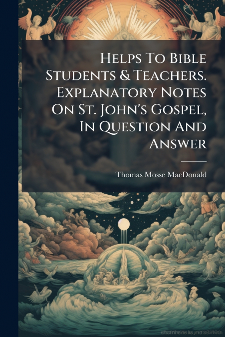 Helps To Bible Students & Teachers. Explanatory Notes On St. John’s Gospel, In Question And Answer