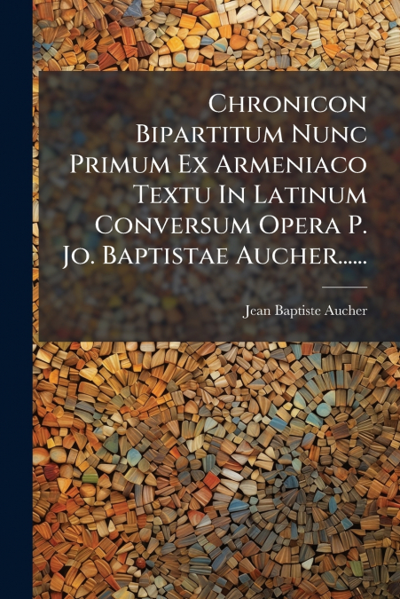 Chronicon Bipartitum Nunc Primum Ex Armeniaco Textu In Latinum Conversum Opera P. Jo. Baptistae Aucher......