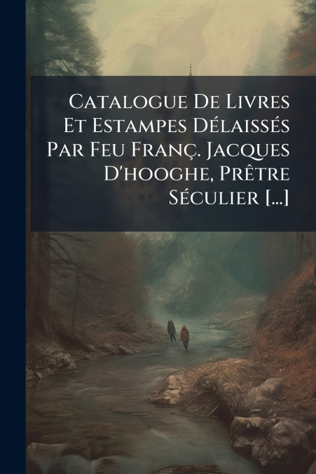 Catalogue De Livres Et Estampes Délaissés Par Feu Franç. Jacques D’hooghe, Prêtre Séculier [...]