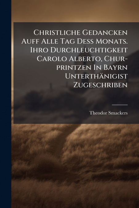 Christliche Gedancken Auff Alle Tag Deß Monats. Ihro Durchleuchtigkeit Carolo Alberto, Chur-printzen In Bayrn Unterthänigist Zugeschriben