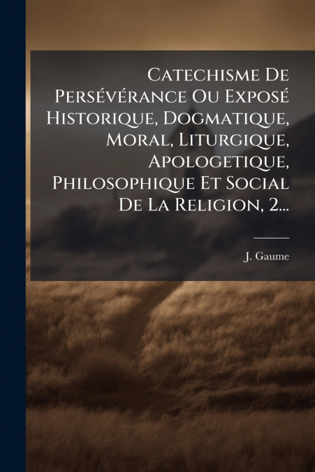 Catechisme De Persévérance Ou Exposé Historique, Dogmatique, Moral, Liturgique, Apologetique, Philosophique Et Social De La Religion, 2...