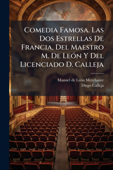 Comedia Famosa. Las Dos Estrellas De Francia, Del Maestro M. De León Y Del Licenciado D. Calleja