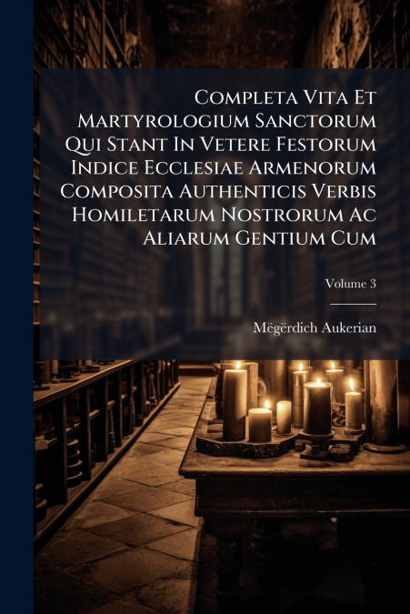 Completa Vita Et Martyrologium Sanctorum Qui Stant In Vetere Festorum Indice Ecclesiae Armenorum Composita Authenticis Verbis Homiletarum Nostrorum Ac Aliarum Gentium Cum; Volume 3