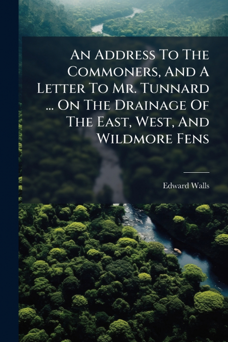 An Address To The Commoners, And A Letter To Mr. Tunnard ... On The Drainage Of The East, West, And Wildmore Fens