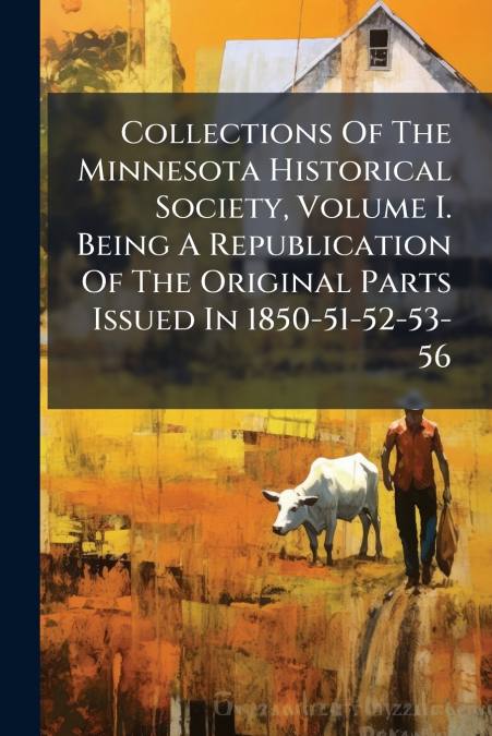 Collections Of The Minnesota Historical Society, Volume I. Being A Republication Of The Original Parts Issued In 1850-51-52-53-56
