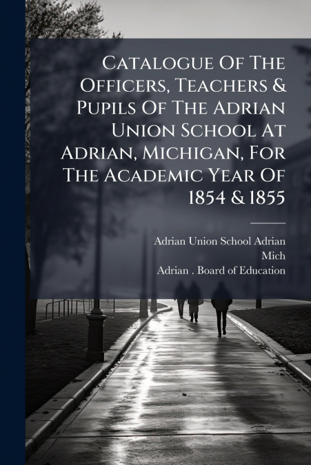Catalogue Of The Officers, Teachers & Pupils Of The Adrian Union School At Adrian, Michigan, For The Academic Year Of 1854 & 1855