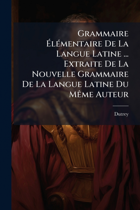 Grammaire Élémentaire De La Langue Latine ... Extraite De La Nouvelle Grammaire De La Langue Latine Du Même Auteur