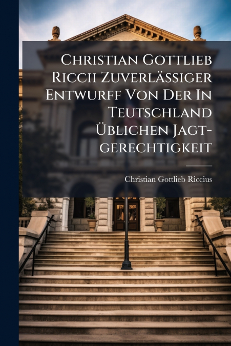 Christian Gottlieb Riccii Zuverläßiger Entwurff Von Der In Teutschland Üblichen Jagt-gerechtigkeit