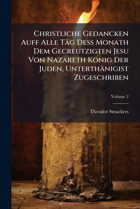 Christliche Gedancken Auff Alle Täg Deß Monath Dem Gecreutzigten Jesu Von Nazareth König Der Juden, Unterthänigist Zugeschriben; Volume 2