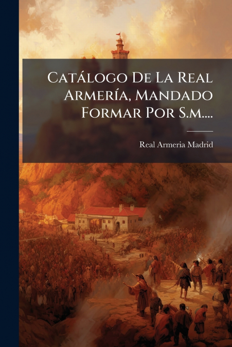Catálogo De La Real Armería, Mandado Formar Por S.m....