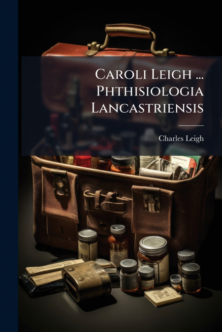 Caroli Leigh ... Phthisiologia Lancastriensis