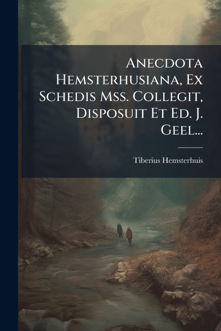 Anecdota Hemsterhusiana, Ex Schedis Mss. Collegit, Disposuit Et Ed. J. Geel...