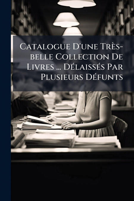 Catalogue D’une Très-belle Collection De Livres ... Délaissés Par Plusieurs Défunts