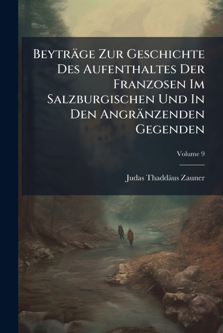 Beyträge Zur Geschichte Des Aufenthaltes Der Franzosen Im Salzburgischen Und In Den Angränzenden Gegenden; Volume 9