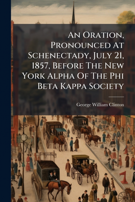 An Oration, Pronounced At Schenectady, July 21, 1857, Before The New York Alpha Of The Phi Beta Kappa Society