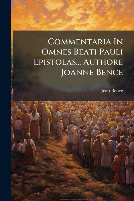 Commentaria In Omnes Beati Pauli Epistolas... Authore Joanne Bence
