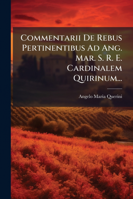 Commentarii De Rebus Pertinentibus Ad Ang. Mar. S. R. E. Cardinalem Quirinum...