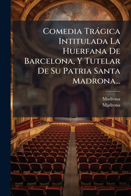 Comedia Trágica Intitulada La Huerfana De Barcelona, Y Tutelar De Su Patria Santa Madrona...