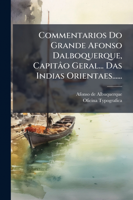 Commentarios Do Grande Afonso Dalboquerque, Capitâo Geral... Das Indias Orientaes......