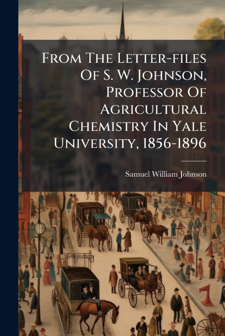 From The Letter-files Of S. W. Johnson, Professor Of Agricultural Chemistry In Yale University, 1856-1896