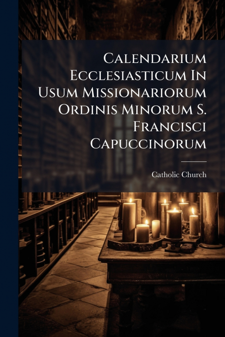 Calendarium Ecclesiasticum In Usum Missionariorum Ordinis Minorum S. Francisci Capuccinorum