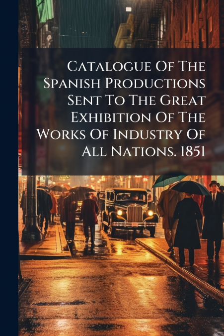 Catalogue Of The Spanish Productions Sent To The Great Exhibition Of The Works Of Industry Of All Nations. 1851