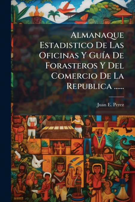 Almanaque Estadistico De Las Oficinas Y Guía De Forasteros Y Del Comercio De La Republica ......