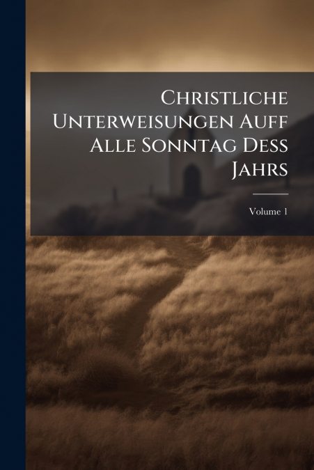 Christliche Unterweisungen Auff Alle Sonntag Deß Jahrs