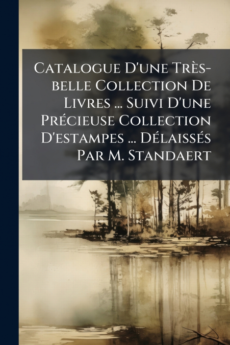 Catalogue D’une Très-belle Collection De Livres ... Suivi D’une Précieuse Collection D’estampes ... Délaissés Par M. Standaert