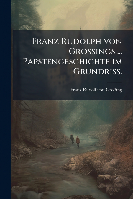 Franz Rudolph von Großings ... Papstengeschichte im Grundriß.