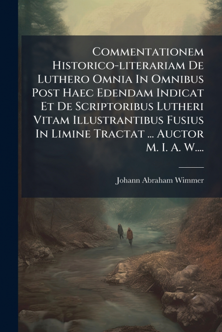 Commentationem Historico-literariam De Luthero Omnia In Omnibus Post Haec Edendam Indicat Et De Scriptoribus Lutheri Vitam Illustrantibus Fusius In Limine Tractat ... Auctor M. I. A. W....