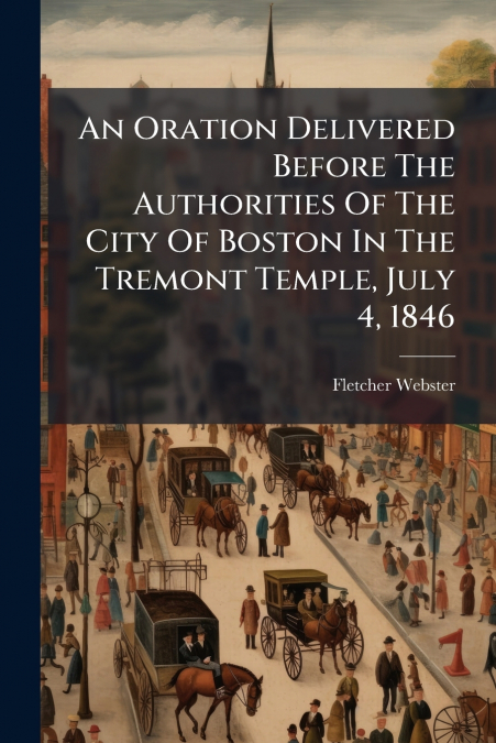 An Oration Delivered Before The Authorities Of The City Of Boston In The Tremont Temple, July 4, 1846