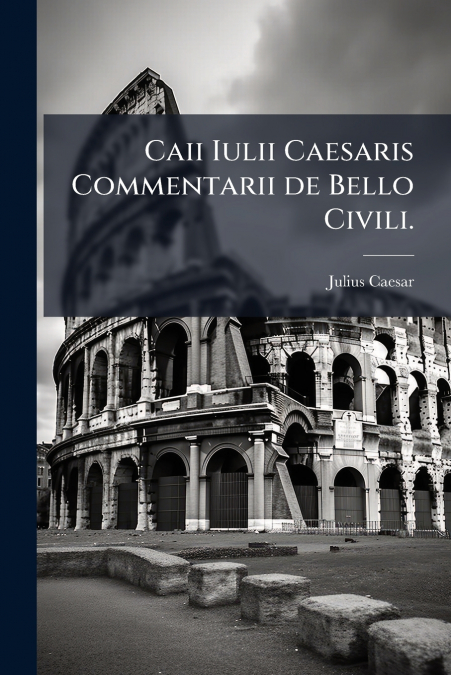 Caii Iulii Caesaris Commentarii de Bello Civili.