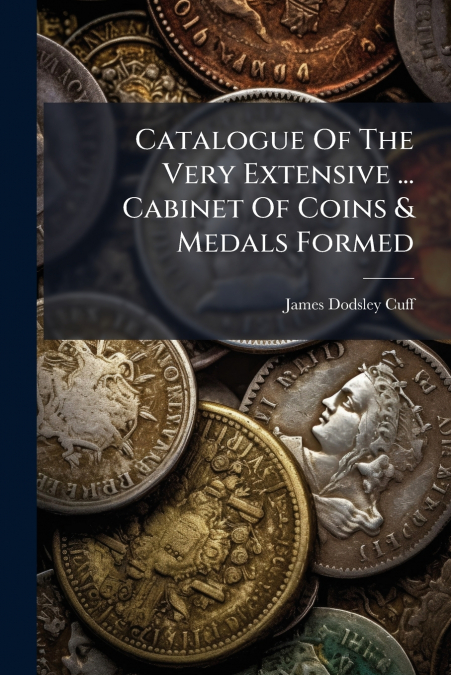 Catalogue Of The Very Extensive ... Cabinet Of Coins & Medals Formed