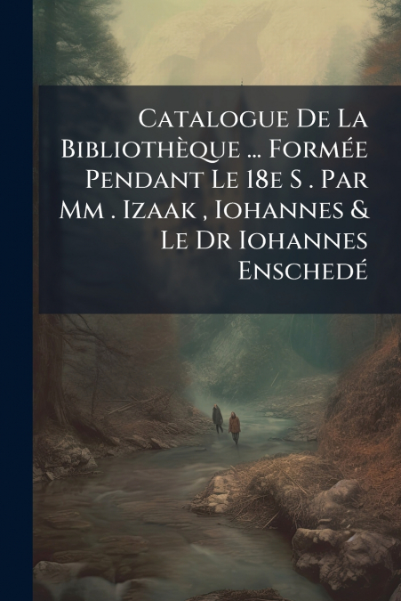 Catalogue De La Bibliothèque ... Formée Pendant Le 18e S . Par Mm . Izaak , Iohannes & Le Dr Iohannes Enschedé