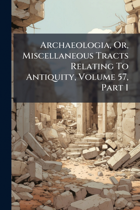 Archaeologia, Or, Miscellaneous Tracts Relating To Antiquity, Volume 57, Part 1