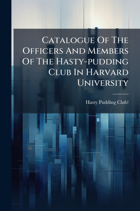 Catalogue Of The Officers And Members Of The Hasty-pudding Club In Harvard University