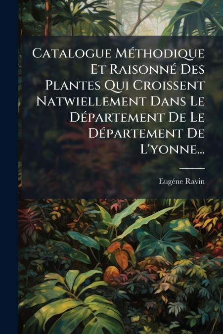 Catalogue Méthodique Et Raisonné Des Plantes Qui Croissent Natwiellement Dans Le Département De Le Département De L’yonne...