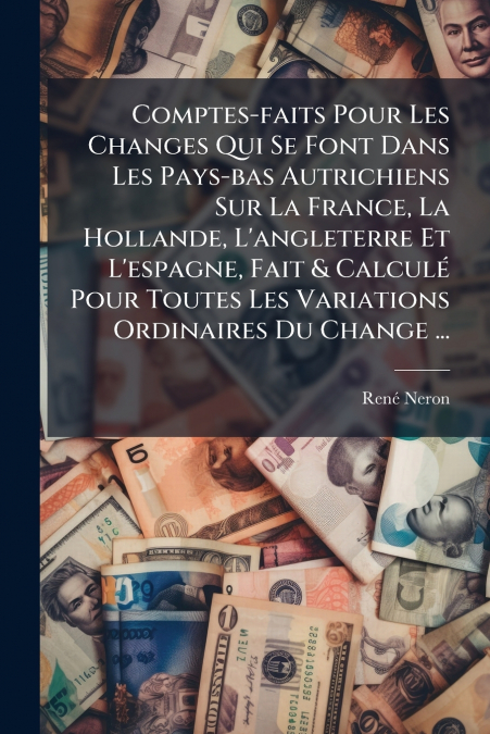 Comptes-faits Pour Les Changes Qui Se Font Dans Les Pays-bas Autrichiens Sur La France, La Hollande, L’angleterre Et L’espagne, Fait & Calculé Pour Toutes Les Variations Ordinaires Du Change ...